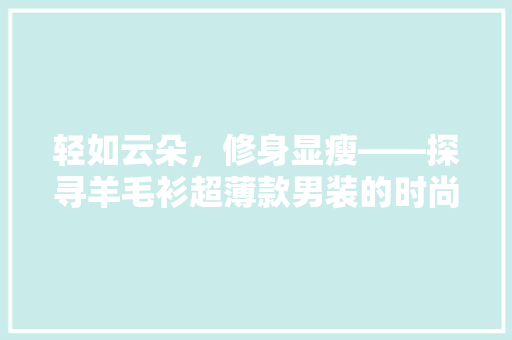 轻如云朵，修身显瘦——探寻羊毛衫超薄款男装的时尚魅力