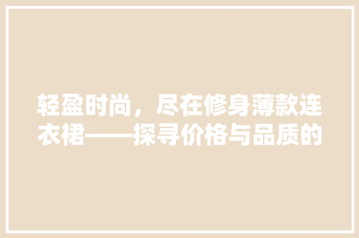 轻盈时尚，尽在修身薄款连衣裙——探寻价格与品质的完美平衡