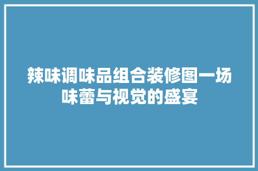 辣味调味品组合装修图一场味蕾与视觉的盛宴