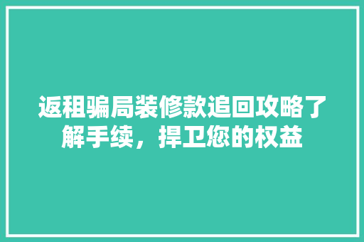返租骗局装修款追回攻略了解手续，捍卫您的权益