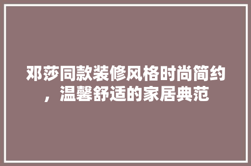 邓莎同款装修风格时尚简约，温馨舒适的家居典范