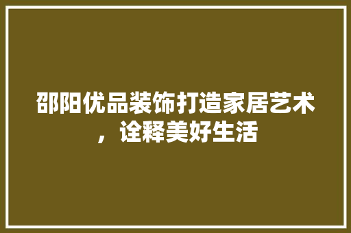 邵阳优品装饰打造家居艺术，诠释美好生活