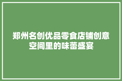郑州名创优品零食店铺创意空间里的味蕾盛宴