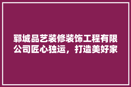 郓城品艺装修装饰工程有限公司匠心独运，打造美好家居生活