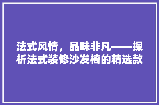 法式风情，品味非凡——探析法式装修沙发椅的精选款型
