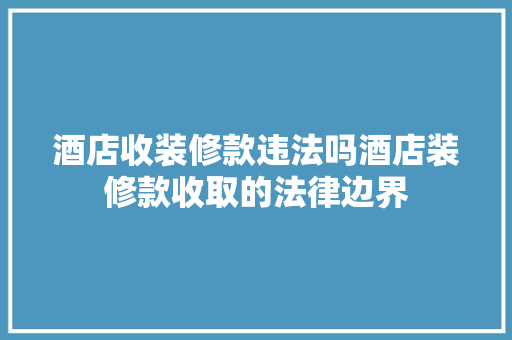 酒店收装修款违法吗酒店装修款收取的法律边界