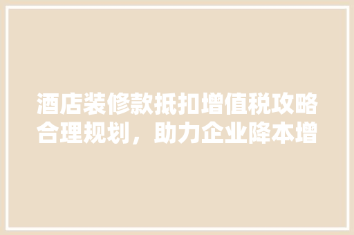 酒店装修款抵扣增值税攻略合理规划，助力企业降本增效
