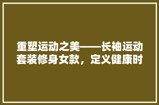 重塑运动之美——长袖运动套装修身女款，定义健康时尚新标杆