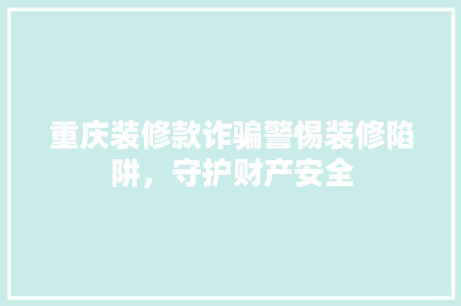 重庆装修款诈骗警惕装修陷阱，守护财产安全