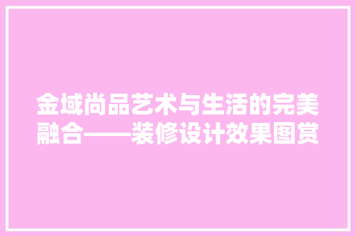 金域尚品艺术与生活的完美融合——装修设计效果图赏析