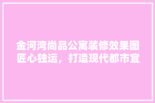 金河湾尚品公寓装修效果图匠心独运，打造现代都市宜居空间
