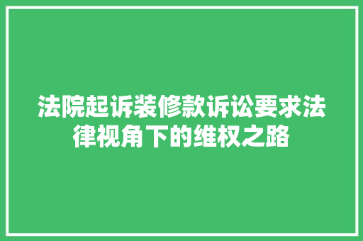 法院起诉装修款诉讼要求法律视角下的维权之路