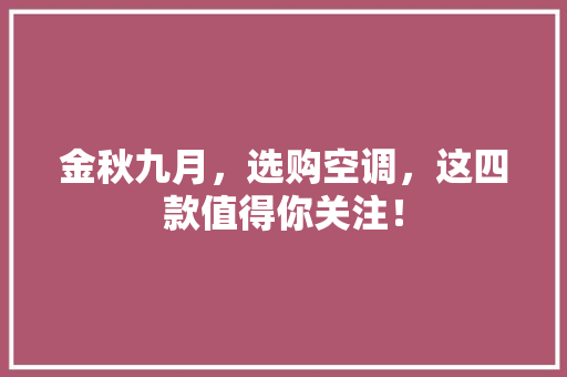 金秋九月，选购空调，这四款值得你关注！