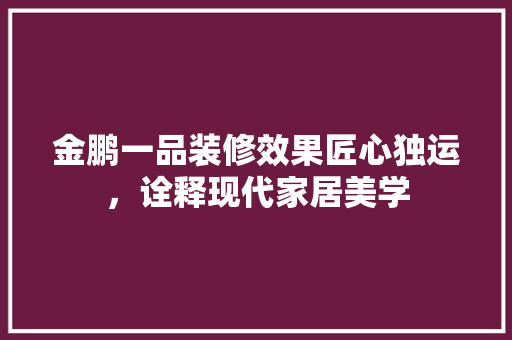 金鹏一品装修效果匠心独运，诠释现代家居美学
