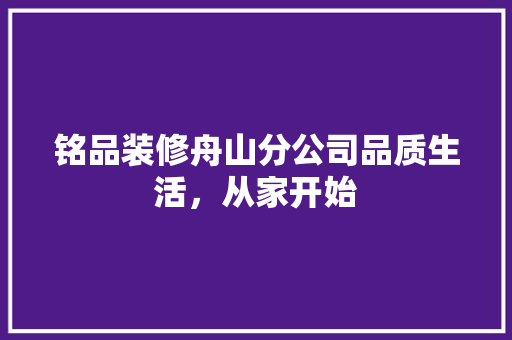 铭品装修舟山分公司品质生活，从家开始