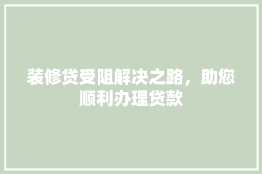 装修贷受阻解决之路，助您顺利办理贷款