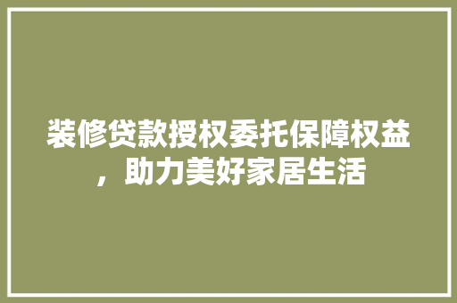 装修贷款授权委托保障权益，助力美好家居生活