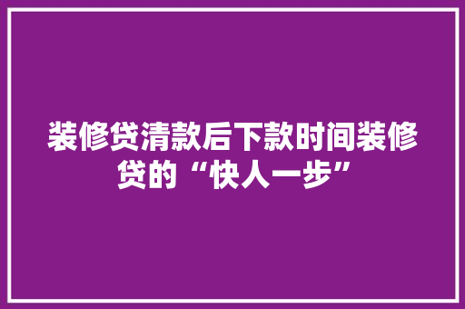 装修贷清款后下款时间装修贷的“快人一步”