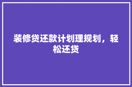 装修贷还款计划理规划，轻松还贷