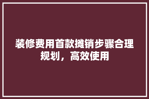 装修费用首款摊销步骤合理规划，高效使用