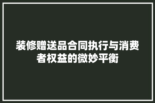 装修赠送品合同执行与消费者权益的微妙平衡