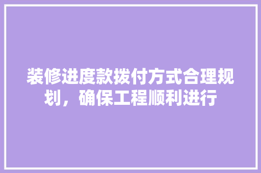 装修进度款拨付方式合理规划，确保工程顺利进行