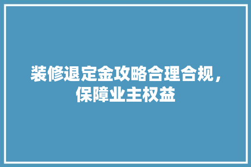 装修退定金攻略合理合规，保障业主权益