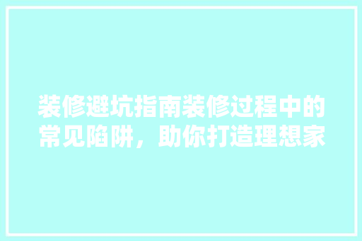 装修避坑指南装修过程中的常见陷阱，助你打造理想家居