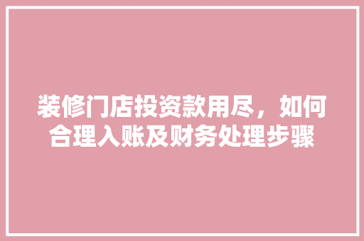 装修门店投资款用尽，如何合理入账及财务处理步骤