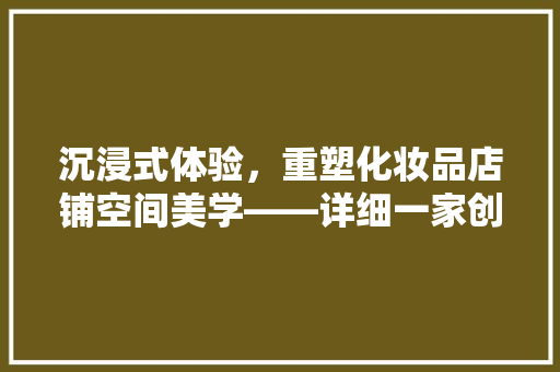 沉浸式体验，重塑化妆品店铺空间美学——详细一家创新店铺的装修设计