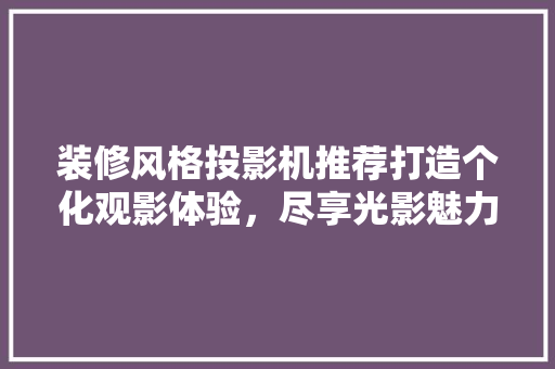 装修风格投影机推荐打造个化观影体验，尽享光影魅力