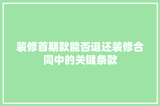 装修首期款能否退还装修合同中的关键条款