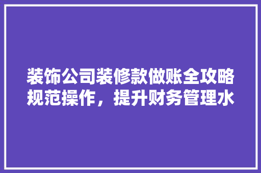 装饰公司装修款做账全攻略规范操作，提升财务管理水平