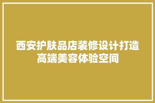 西安护肤品店装修设计打造高端美容体验空间