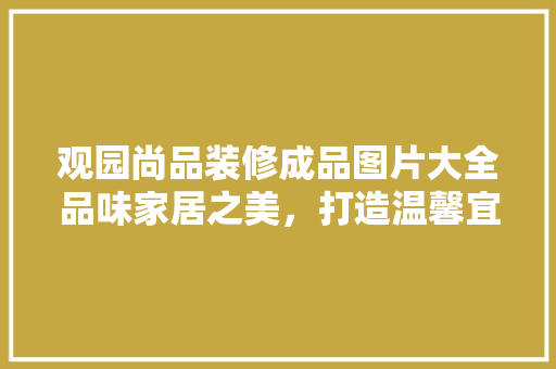 观园尚品装修成品图片大全品味家居之美，打造温馨宜居空间