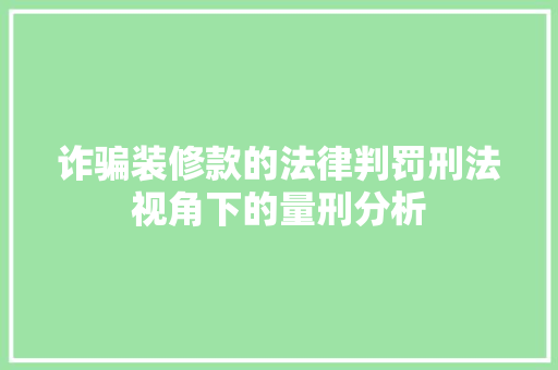 诈骗装修款的法律判罚刑法视角下的量刑分析