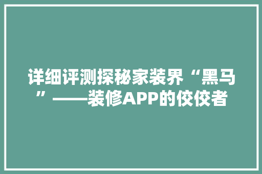 详细评测探秘家装界“黑马”——装修APP的佼佼者
