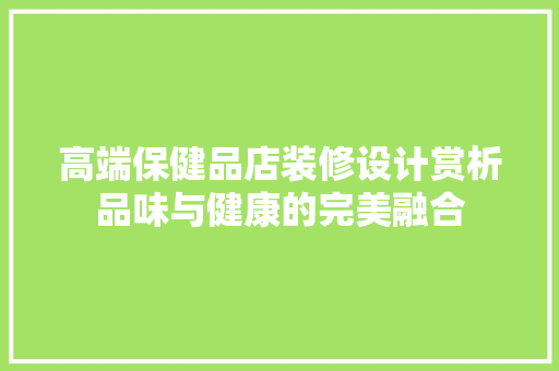 高端保健品店装修设计赏析品味与健康的完美融合