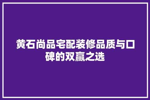黄石尚品宅配装修品质与口碑的双赢之选