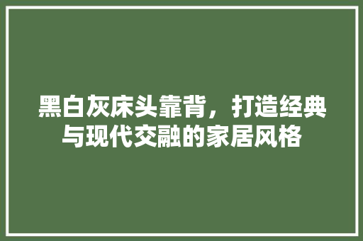黑白灰床头靠背，打造经典与现代交融的家居风格