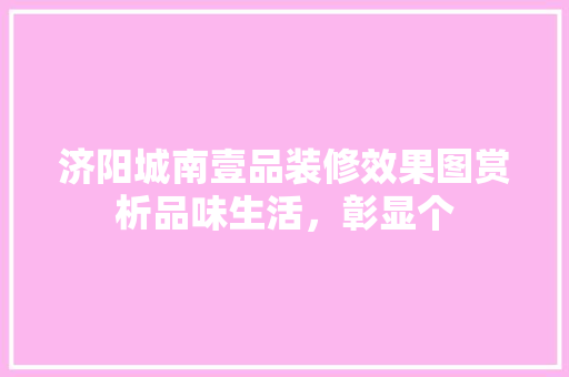 济阳城南壹品装修效果图赏析品味生活，彰显个