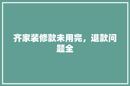 齐家装修款未用完，退款问题全