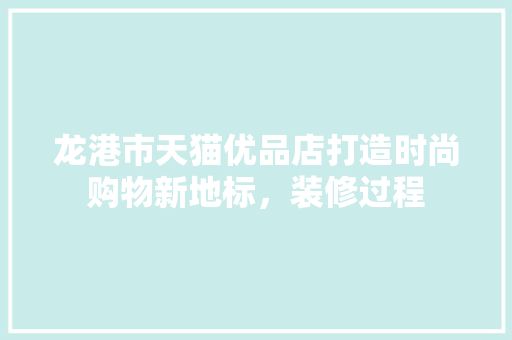 龙港市天猫优品店打造时尚购物新地标，装修过程
