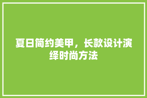 夏日简约美甲，长款设计演绎时尚方法