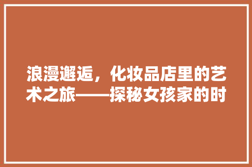 浪漫邂逅，化妆品店里的艺术之旅——探秘女孩家的时尚空间