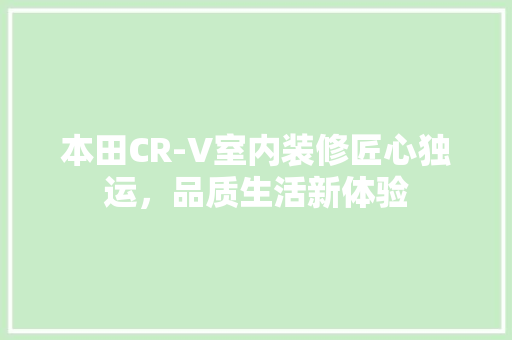 本田CR-V室内装修匠心独运，品质生活新体验