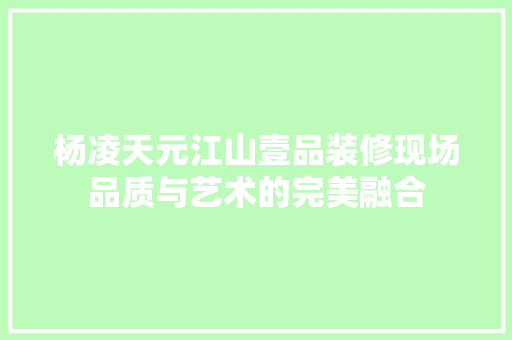 杨凌天元江山壹品装修现场品质与艺术的完美融合