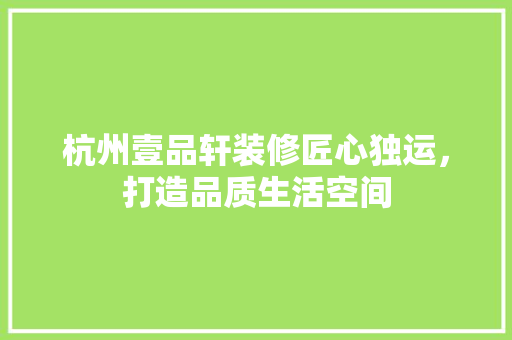 杭州壹品轩装修匠心独运，打造品质生活空间