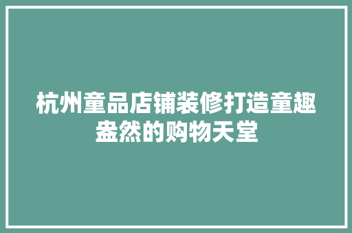 杭州童品店铺装修打造童趣盎然的购物天堂