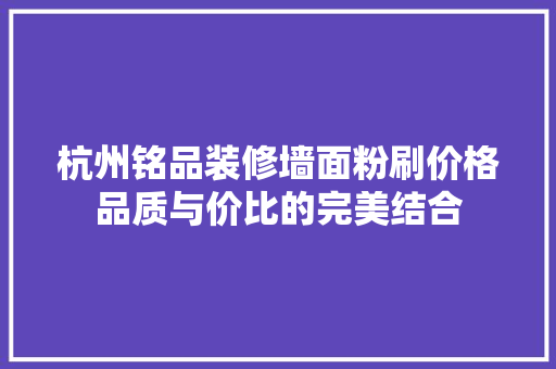 杭州铭品装修墙面粉刷价格品质与价比的完美结合
